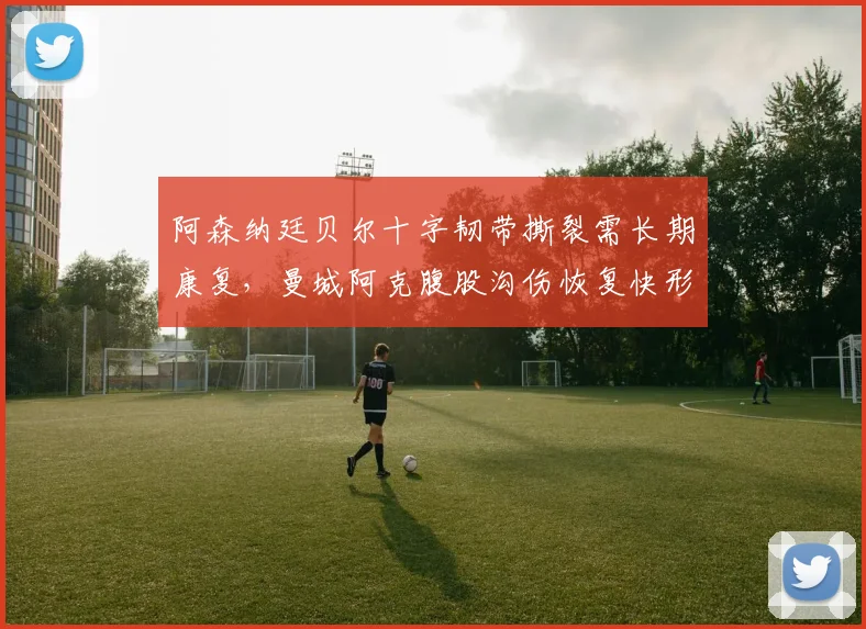 阿森纳廷贝尔十字韧带撕裂需长期康复,曼城阿克腹股沟伤恢复快形成对比