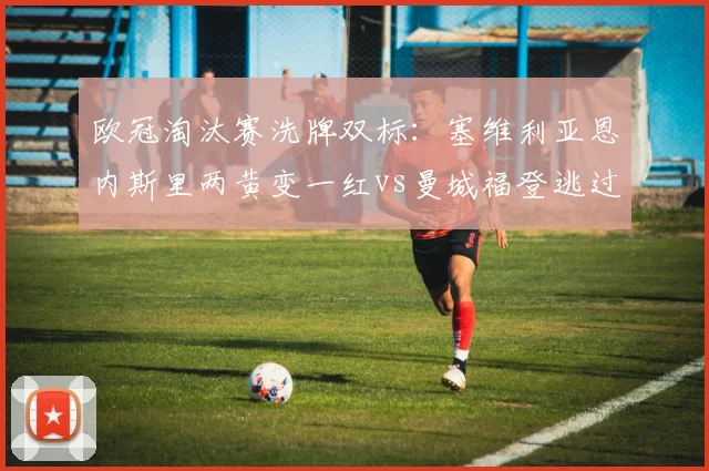 欧冠淘汰赛洗牌双标:塞维利亚恩内斯里两黄变一红vs曼城福登逃过处罚,规则执行遭质疑