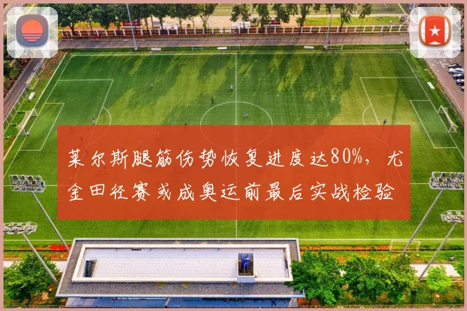 莱尔斯腿筋伤势恢复进度达80%，尤金田径赛或成奥运前最后实战检验__br_