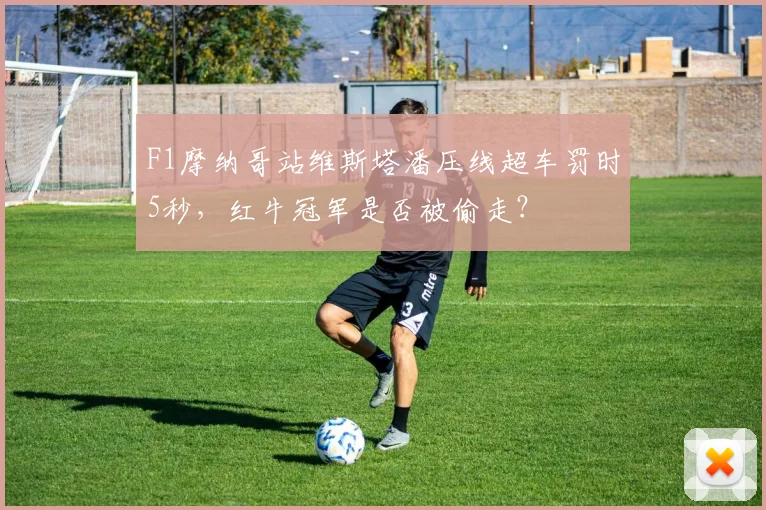 F1摩纳哥站维斯塔潘压线超车罚时5秒,红牛冠军是否被偷走?