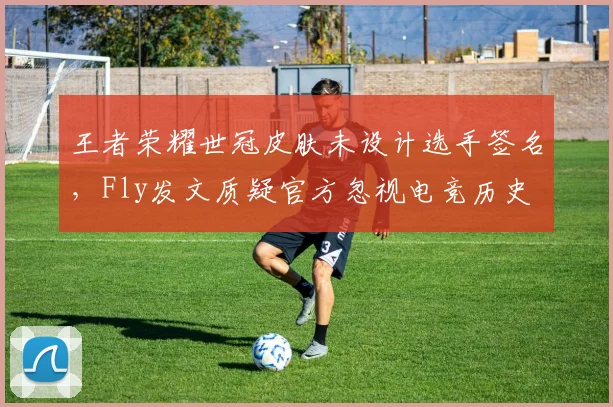 王者荣耀世冠皮肤未设计选手签名,Fly发文质疑官方忽视电竞历史