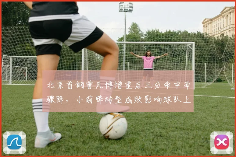 北京首钢曾凡博增重后三分命中率骤降，小前锋转型成败影响球队上限