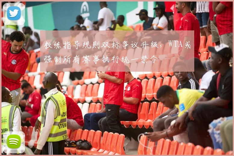 教练指导规则双标争议升级,WTA或强制所有赛事执行统一禁令