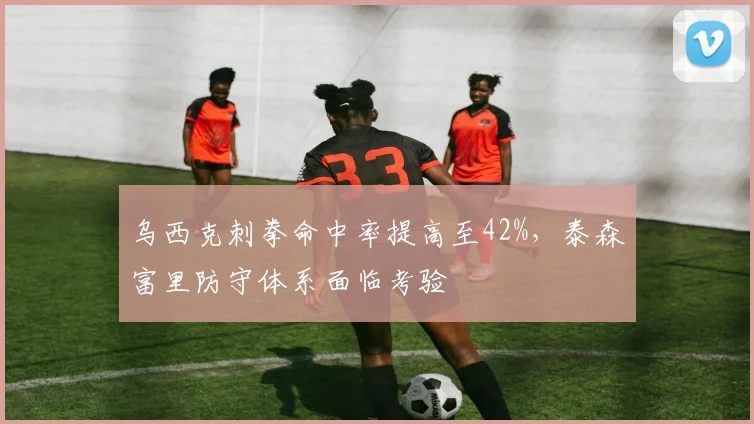 乌西克刺拳命中率提高至42%,泰森富里防守体系面临考验