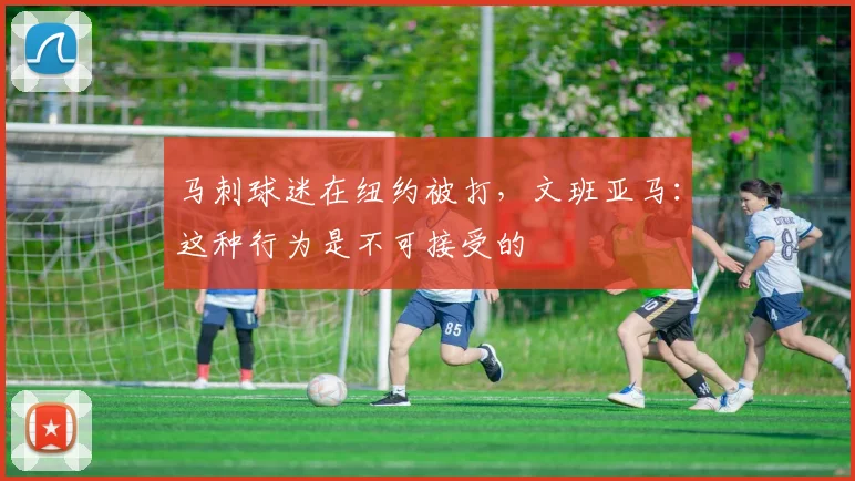 马刺球迷在纽约被打，文班亚马：这种行为是不可接受的