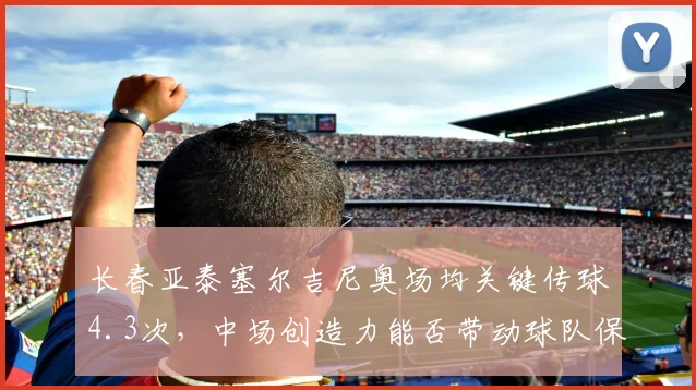 长春亚泰塞尔吉尼奥场均关键传球4.3次,中场创造力能否带动球队保级