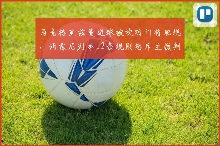马竞格里兹曼进球被吹对门将犯规,西蒙尼列举12条规则怒斥主裁判荒谬