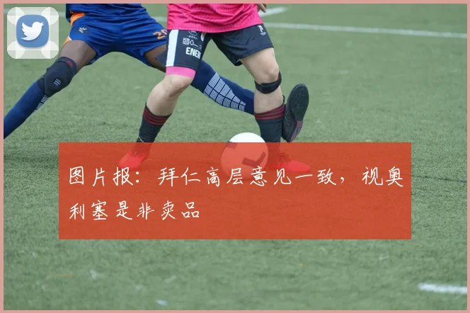 图片报：拜仁高层意见一致，视奥利塞是非卖品