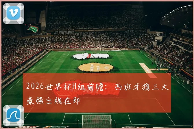 2026世界杯H组前瞻：西班牙携三大豪强出线在即