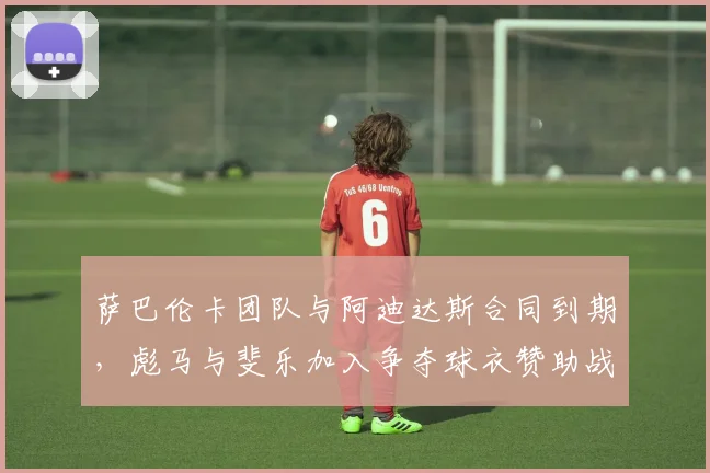 萨巴伦卡团队与阿迪达斯合同到期，彪马与斐乐加入争夺球衣赞助战