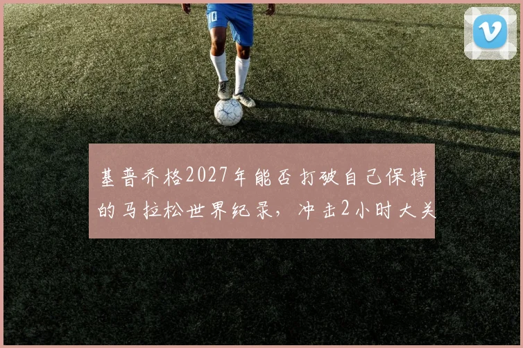 基普乔格2027年能否打破自己保持的马拉松世界纪录,冲击2小时大关?