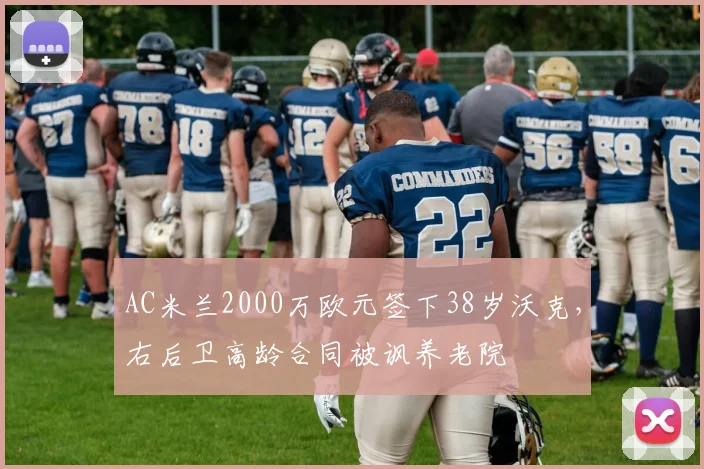 AC米兰2000万欧元签下38岁沃克，右后卫高龄合同被讽养老院