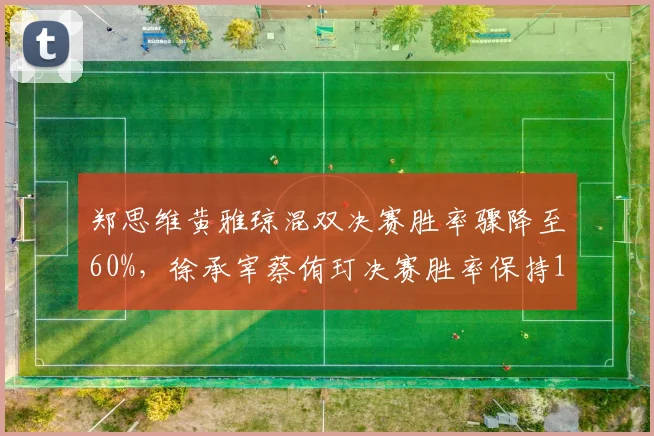 郑思维黄雅琼混双决赛胜率骤降至60%,徐承宰蔡侑玎决赛胜率保持100%