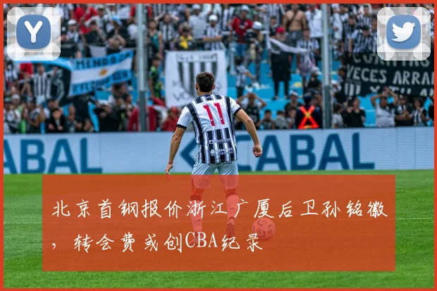 北京首钢报价浙江广厦后卫孙铭徽，转会费或创CBA纪录