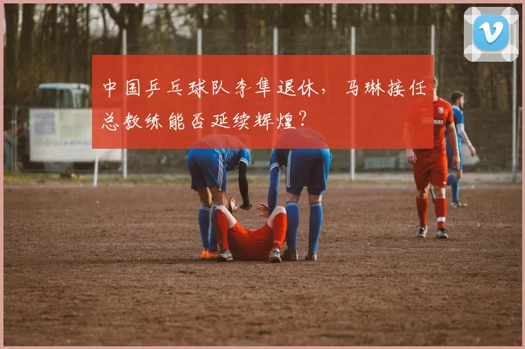 中国乒乓球队李隼退休，马琳接任总教练能否延续辉煌？
