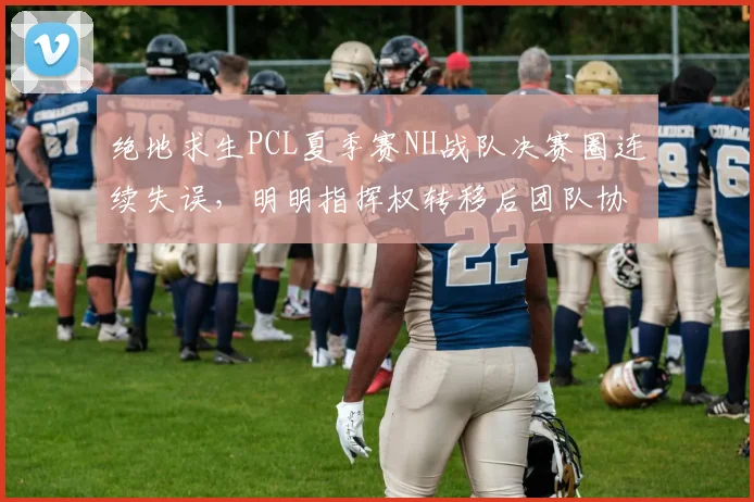 绝地求生PCL夏季赛NH战队决赛圈连续失误，明明指挥权转移后团队协作崩盘